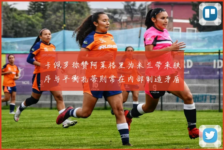 卡佩罗称赞阿莱格里为米兰带来秩序与平衡孔蒂则常在内部制造矛盾