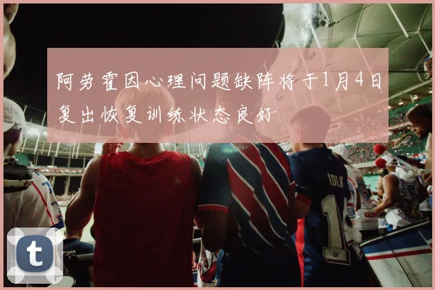 阿劳霍因心理问题缺阵将于1月4日复出恢复训练状态良好