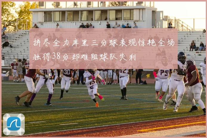 拼尽全力库里三分球表现惊艳全场独得38分却难阻球队失利