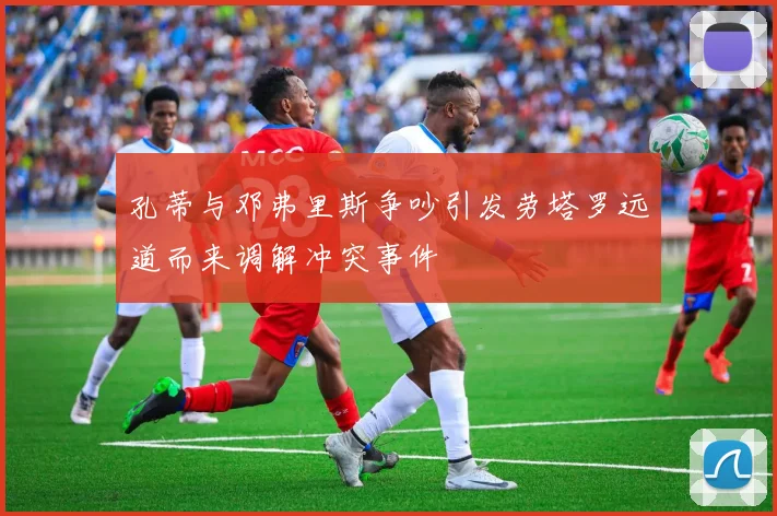 孔蒂与邓弗里斯争吵引发劳塔罗远道而来调解冲突事件