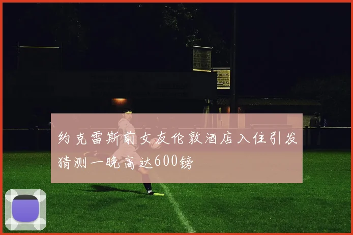 约克雷斯前女友伦敦酒店入住引发猜测一晚高达600镑