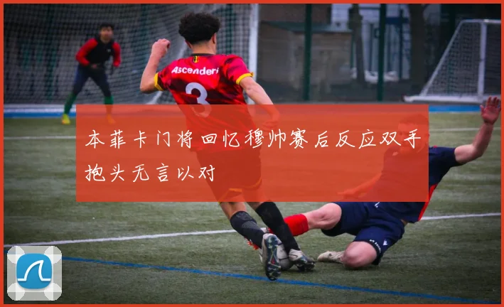 本菲卡门将回忆穆帅赛后反应双手抱头无言以对