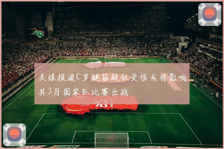 美媒报道C罗腿筋疑似受伤或将影响其3月国家队比赛出战
