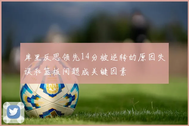 库里反思领先14分被逆转的原因失误和篮板问题成关键因素