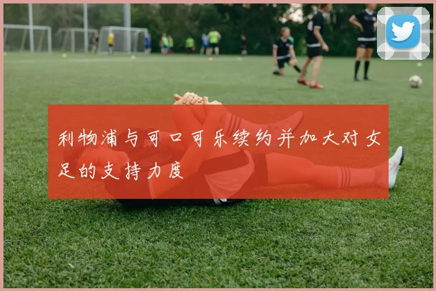 利物浦与可口可乐续约并加大对女足的支持力度