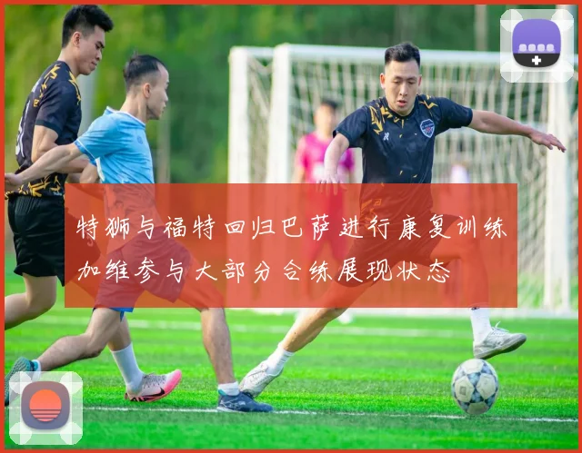 特狮与福特回归巴萨进行康复训练加维参与大部分合练展现状态