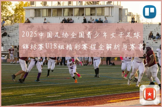 2025中国足协全国青少年女子足球锦标赛U18组精彩赛程全解析与赛事亮点展望