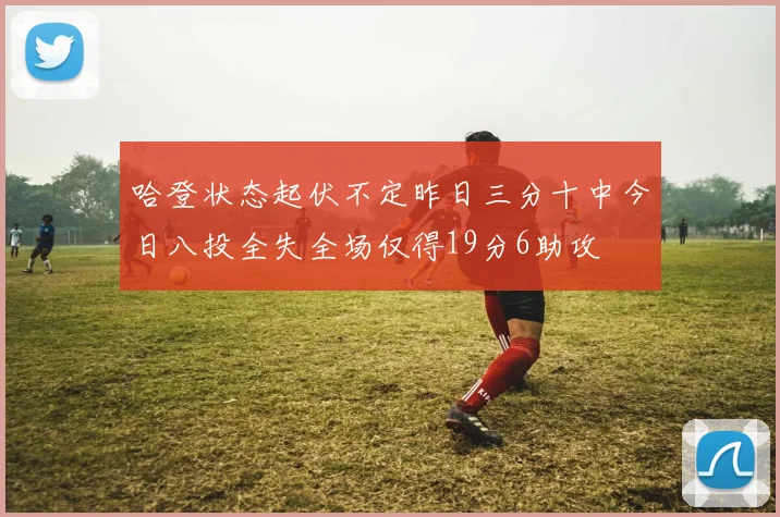 哈登状态起伏不定昨日三分十中今日八投全失全场仅得19分6助攻