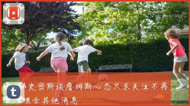 A史密斯谈詹姆斯心态只求关注不再理会其他消息