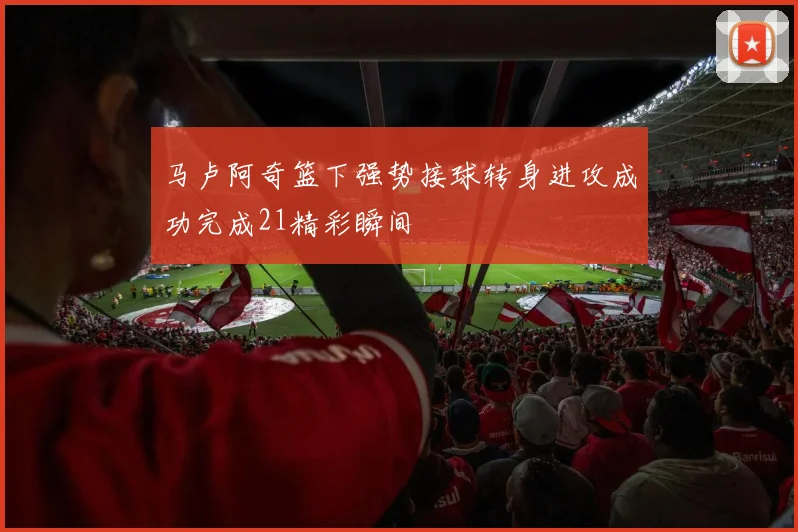 马卢阿奇篮下强势接球转身进攻成功完成21精彩瞬间