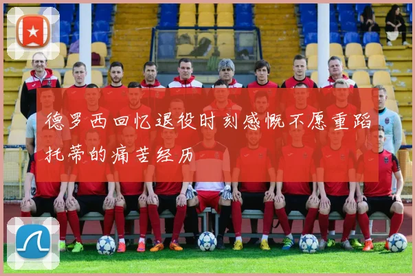德罗西回忆退役时刻感慨不愿重蹈托蒂的痛苦经历