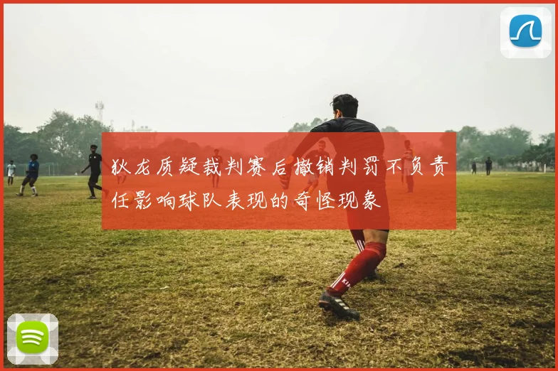 狄龙质疑裁判赛后撤销判罚不负责任影响球队表现的奇怪现象