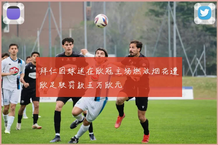 拜仁因球迷在欧冠主场燃放烟花遭欧足联罚款五万欧元