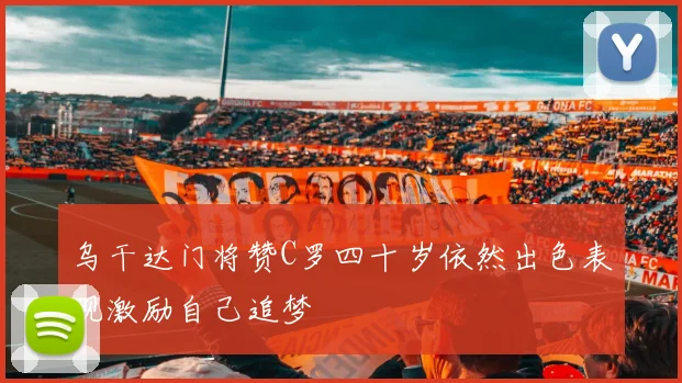乌干达门将赞C罗四十岁依然出色表现激励自己追梦
