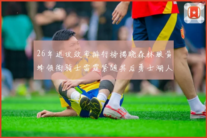 26年进攻效率排行榜揭晓森林狼黄蜂领衔骑士雷霆紧随其后勇士湖人表现平平