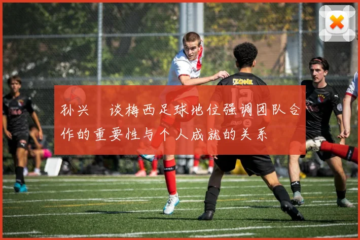 孙兴慜谈梅西足球地位强调团队合作的重要性与个人成就的关系