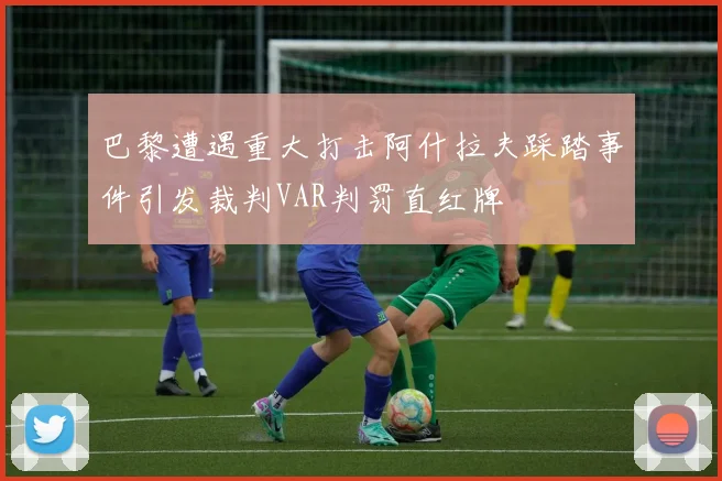 巴黎遭遇重大打击阿什拉夫踩踏事件引发裁判VAR判罚直红牌