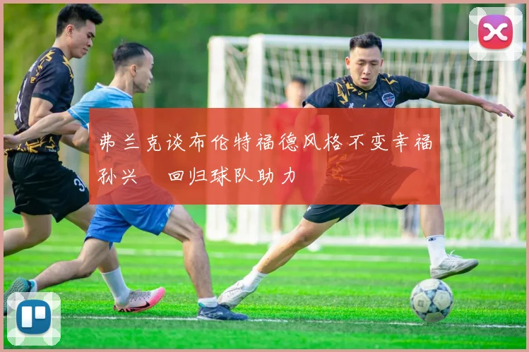弗兰克谈布伦特福德风格不变幸福孙兴慜回归球队助力