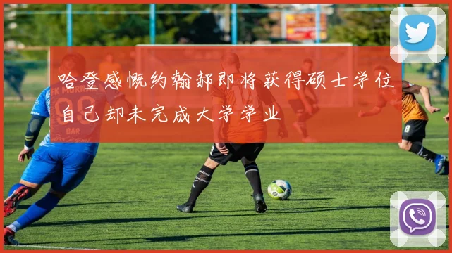 哈登感慨约翰郝即将获得硕士学位自己却未完成大学学业