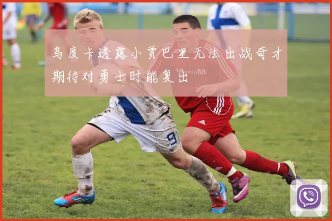 乌度卡透露小贾巴里无法出战奇才期待对勇士时能复出