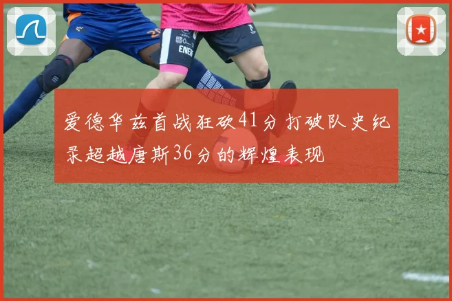 爱德华兹首战狂砍41分打破队史纪录超越唐斯36分的辉煌表现