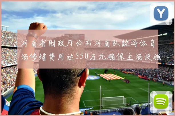 河南省财政厅公布河南队航海体育场修缮费用达550万元确保主场设施安全