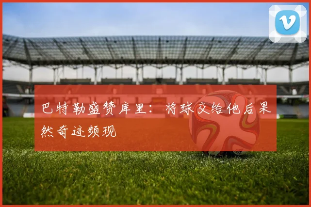 巴特勒盛赞库里：将球交给他后果然奇迹频现