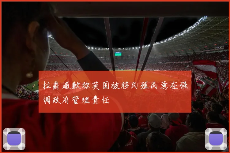 拉爵道歉称英国被移民殖民意在强调政府管理责任