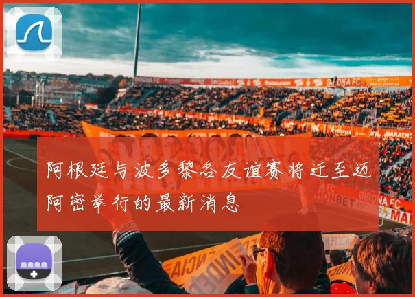 阿根廷与波多黎各友谊赛将迁至迈阿密举行的最新消息