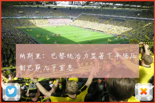 纳斯里：巴黎统治力显著下半场压制巴萨几乎窒息