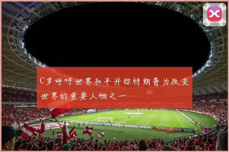 C罗呼吁世界和平并称特朗普为改变世界的重要人物之一