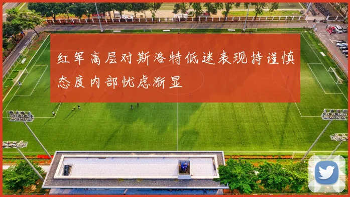 红军高层对斯洛特低迷表现持谨慎态度内部忧虑渐显