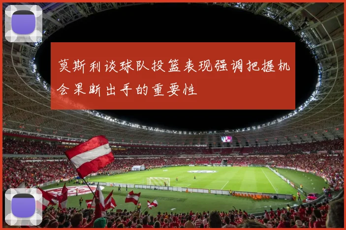 莫斯利谈球队投篮表现强调把握机会果断出手的重要性