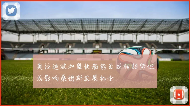 奥拉迪波加盟快船能否逆转颓势但或影响桑德斯发展机会