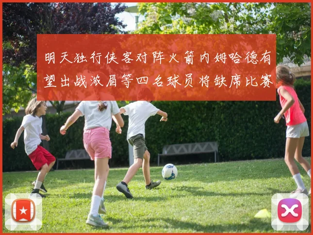 明天独行侠客对阵火箭内姆哈德有望出战浓眉等四名球员将缺席比赛