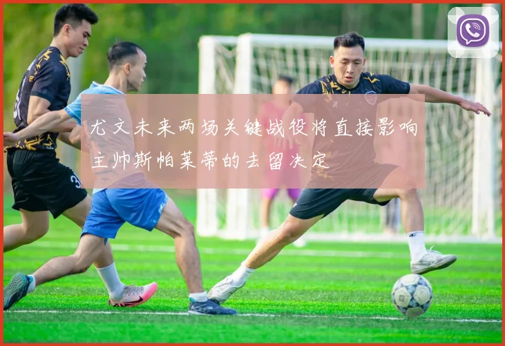 尤文未来两场关键战役将直接影响主帅斯帕莱蒂的去留决定