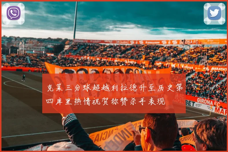 克莱三分球超越利拉德升至历史第四库里热情祝贺称赞杀手表现