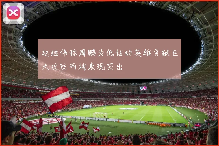 赵继伟称周鹏为低估的英雄贡献巨大攻防两端表现突出