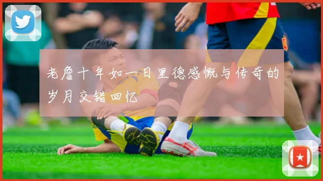 老詹十年如一日里德感慨与传奇的岁月交错回忆