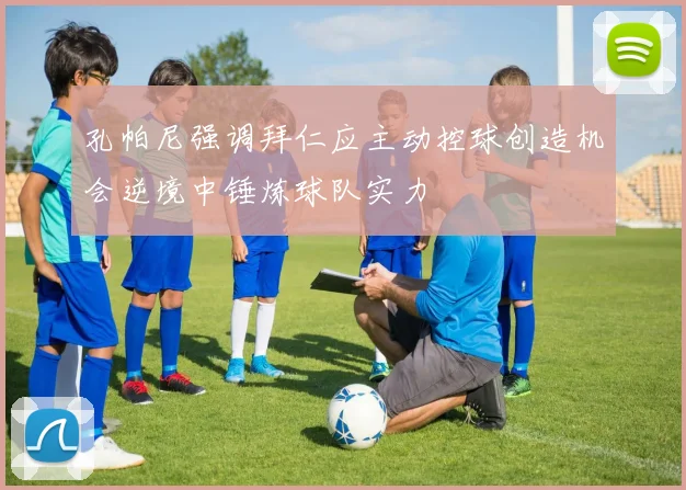 孔帕尼强调拜仁应主动控球创造机会逆境中锤炼球队实力