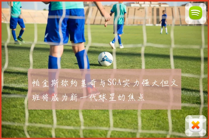 帕金斯称约基奇与SGA实力强大但文班将成为新一代球星的焦点