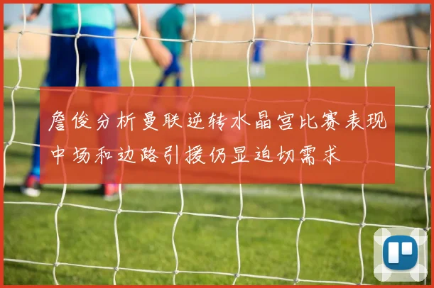 詹俊分析曼联逆转水晶宫比赛表现中场和边路引援仍显迫切需求