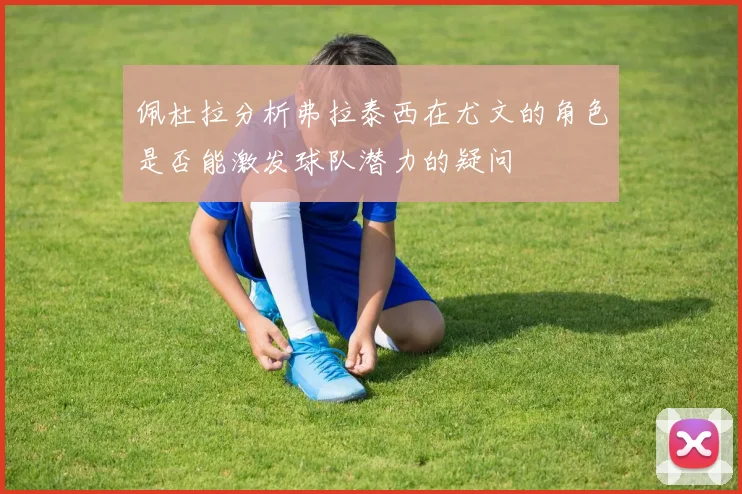 佩杜拉分析弗拉泰西在尤文的角色是否能激发球队潜力的疑问