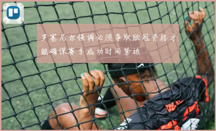 罗塞尼尔强调必须争取欧冠资格才能确保赛季成功时间紧迫