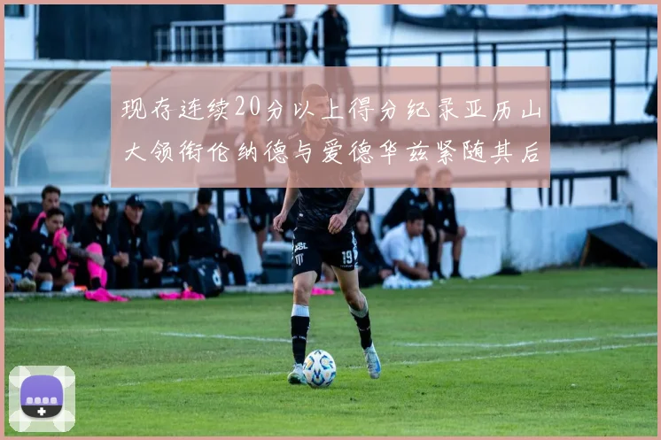 现存连续20分以上得分纪录亚历山大领衔伦纳德与爱德华兹紧随其后