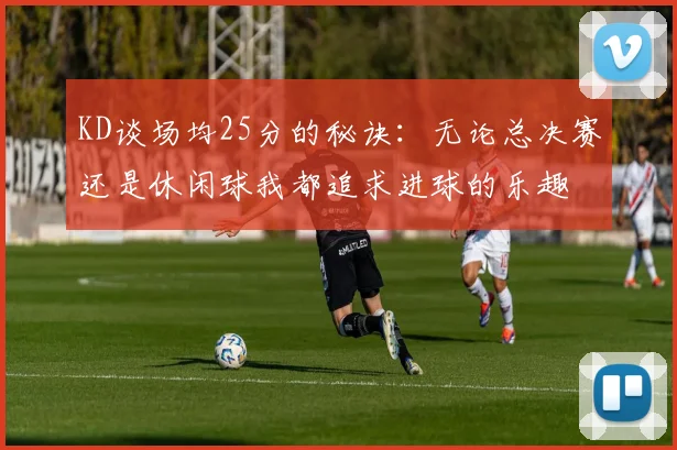 KD谈场均25分的秘诀：无论总决赛还是休闲球我都追求进球的乐趣