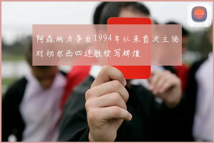 阿森纳力争自1994年以来首次主场对切尔西四连胜续写辉煌
