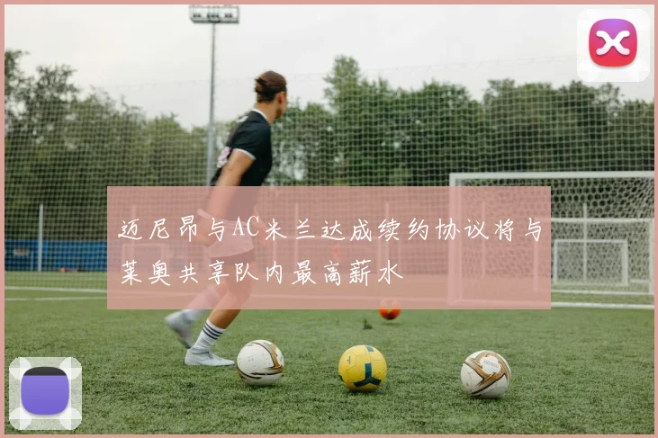 迈尼昂与AC米兰达成续约协议将与莱奥共享队内最高薪水