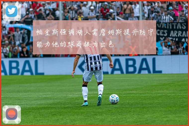 帕金斯强调湖人需詹姆斯提升防守能力他的球商极为出色