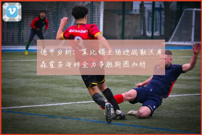 德甲分析：莱比锡主场迎战勒沃库森霍芬海姆全力争胜斯图加特
